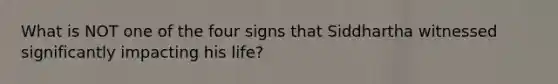 What is NOT one of the four signs that Siddhartha witnessed significantly impacting his life?