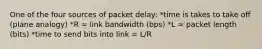 One of the four sources of packet delay: *time is takes to take off (plane analogy) *R = link bandwidth (bps) *L = packet length (bits) *time to send bits into link = L/R