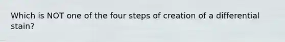 Which is NOT one of the four steps of creation of a differential stain?