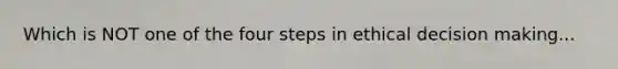 Which is NOT one of the four steps in ethical decision making...