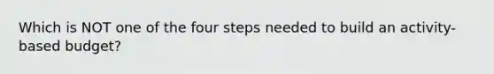 Which is NOT one of the four steps needed to build an activity-based budget?