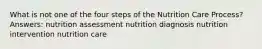 What is not one of the four steps of the Nutrition Care Process? Answers: nutrition assessment nutrition diagnosis nutrition intervention nutrition care