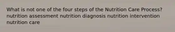 What is not one of the four steps of the Nutrition Care Process? nutrition assessment nutrition diagnosis nutrition intervention nutrition care