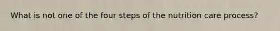 What is not one of the four steps of the nutrition care process?