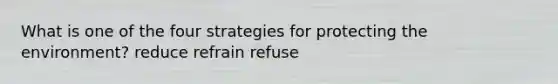 What is one of the four strategies for protecting the environment? reduce refrain refuse