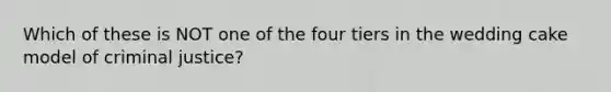 Which of these is NOT one of the four tiers in the wedding cake model of criminal justice?