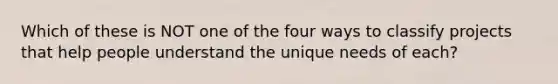 Which of these is NOT one of the four ways to classify projects that help people understand the unique needs of each?