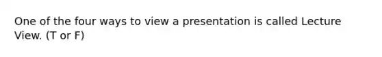 One of the four ways to view a presentation is called Lecture View. (T or F)