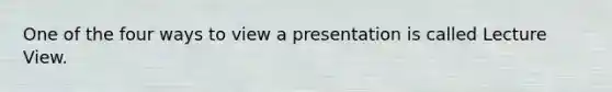 One of the four ways to view a presentation is called Lecture View.