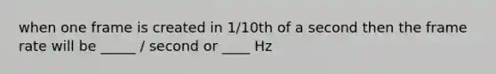 when one frame is created in 1/10th of a second then the frame rate will be _____ / second or ____ Hz