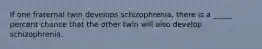 If one fraternal twin develops schizophrenia, there is a _____ percent chance that the other twin will also develop schizophrenia.