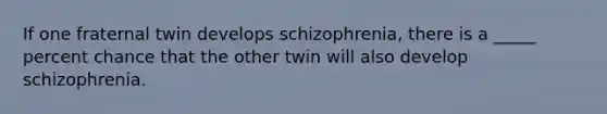 If one fraternal twin develops schizophrenia, there is a _____ percent chance that the other twin will also develop schizophrenia.