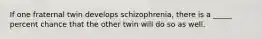 If one fraternal twin develops schizophrenia, there is a _____ percent chance that the other twin will do so as well.