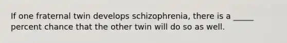 If one fraternal twin develops schizophrenia, there is a _____ percent chance that the other twin will do so as well.