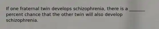 If one fraternal twin develops schizophrenia, there is a _______ percent chance that the other twin will also develop schizophrenia.