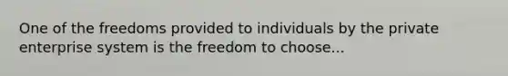 One of the freedoms provided to individuals by the private enterprise system is the freedom to choose...