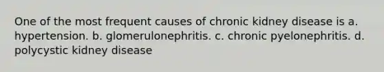 One of the most frequent causes of chronic kidney disease is a. hypertension. b. glomerulonephritis. c. chronic pyelonephritis. d. polycystic kidney disease