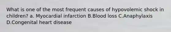 What is one of the most frequent causes of hypovolemic shock in children? a. Myocardial infarction B.Blood loss C.Anaphylaxis D.Congenital heart disease