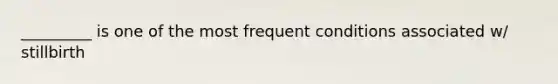 _________ is one of the most frequent conditions associated w/ stillbirth