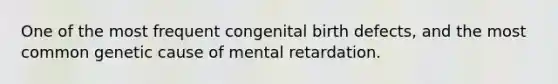 One of the most frequent congenital birth defects, and the most common genetic cause of mental retardation.