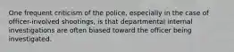 One frequent criticism of the police, especially in the case of officer-involved shootings, is that departmental internal investigations are often biased toward the officer being investigated.