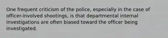 One frequent criticism of the police, especially in the case of officer-involved shootings, is that departmental internal investigations are often biased toward the officer being investigated.