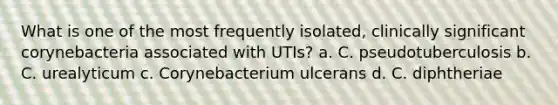 What is one of the most frequently isolated, clinically significant corynebacteria associated with UTIs? a. C. pseudotuberculosis b. C. urealyticum c. Corynebacterium ulcerans d. C. diphtheriae