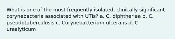 What is one of the most frequently isolated, clinically significant corynebacteria associated with UTIs? a. C. diphtheriae b. C. pseudotuberculosis c. Corynebacterium ulcerans d. C. urealyticum