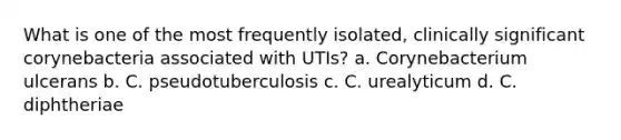 What is one of the most frequently isolated, clinically significant corynebacteria associated with UTIs? a. Corynebacterium ulcerans b. C. pseudotuberculosis c. C. urealyticum d. C. diphtheriae