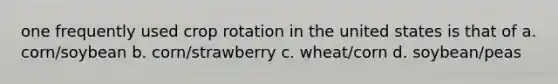 one frequently used crop rotation in the united states is that of a. corn/soybean b. corn/strawberry c. wheat/corn d. soybean/peas