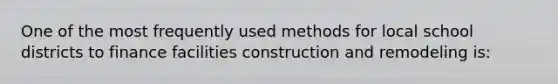 One of the most frequently used methods for local school districts to finance facilities construction and remodeling is: