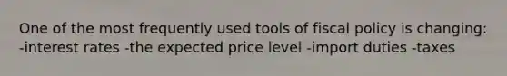 One of the most frequently used tools of fiscal policy is changing: -interest rates -the expected price level -import duties -taxes