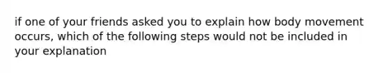 if one of your friends asked you to explain how body movement occurs, which of the following steps would not be included in your explanation