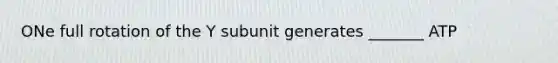 ONe full rotation of the Y subunit generates _______ ATP