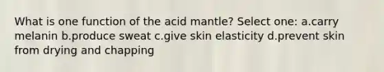 What is one function of the acid mantle? Select one: a.carry melanin b.produce sweat c.give skin elasticity d.prevent skin from drying and chapping