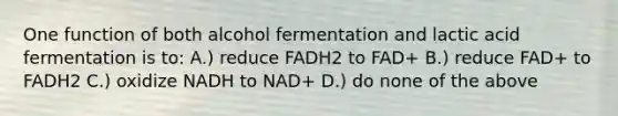 One function of both alcohol fermentation and lactic acid fermentation is to: A.) reduce FADH2 to FAD+ B.) reduce FAD+ to FADH2 C.) oxidize NADH to NAD+ D.) do none of the above