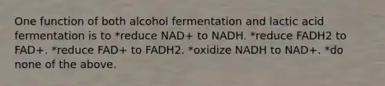 One function of both alcohol fermentation and lactic acid fermentation is to *reduce NAD+ to NADH. *reduce FADH2 to FAD+. *reduce FAD+ to FADH2. *oxidize NADH to NAD+. *do none of the above.