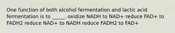 One function of both alcohol fermentation and lactic acid fermentation is to _____. oxidize NADH to NAD+ reduce FAD+ to FADH2 reduce NAD+ to NADH reduce FADH2 to FAD+