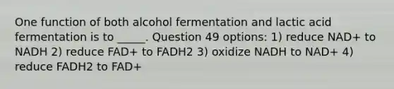 One function of both alcohol fermentation and lactic acid fermentation is to _____. Question 49 options: 1) reduce NAD+ to NADH 2) reduce FAD+ to FADH2 3) oxidize NADH to NAD+ 4) reduce FADH2 to FAD+