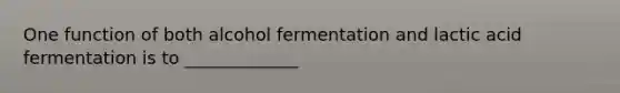 One function of both alcohol fermentation and lactic acid fermentation is to _____________