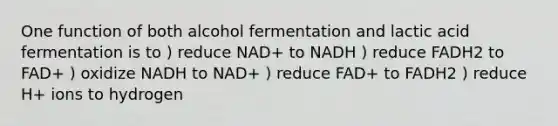 One function of both alcohol fermentation and lactic acid fermentation is to ) reduce NAD+ to NADH ) reduce FADH2 to FAD+ ) oxidize NADH to NAD+ ) reduce FAD+ to FADH2 ) reduce H+ ions to hydrogen