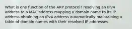 What is one function of the ARP protocol? resolving an IPv4 address to a MAC address mapping a domain name to its IP address obtaining an IPv4 address automatically maintaining a table of domain names with their resolved IP addresses