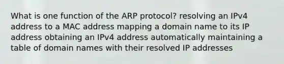 What is one function of the ARP protocol? resolving an IPv4 address to a MAC address mapping a domain name to its IP address obtaining an IPv4 address automatically maintaining a table of domain names with their resolved IP addresses