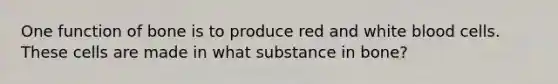 One function of bone is to produce red and white blood cells. These cells are made in what substance in bone?