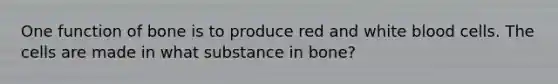 One function of bone is to produce red and white blood cells. The cells are made in what substance in bone?