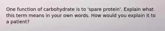 One function of carbohydrate is to 'spare protein'. Explain what this term means in your own words. How would you explain it to a patient?