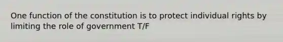 One function of the constitution is to protect individual rights by limiting the role of government T/F