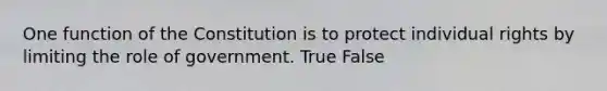 One function of the Constitution is to protect individual rights by limiting the role of government. True False