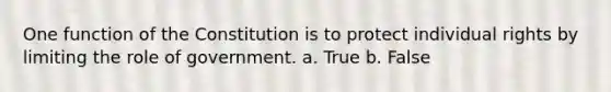 One function of the Constitution is to protect individual rights by limiting the role of government. a. True b. False