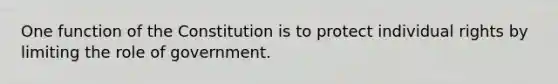 One function of the Constitution is to protect individual rights by limiting the role of government.